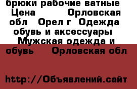 брюки рабочие ватные › Цена ­ 200 - Орловская обл., Орел г. Одежда, обувь и аксессуары » Мужская одежда и обувь   . Орловская обл.